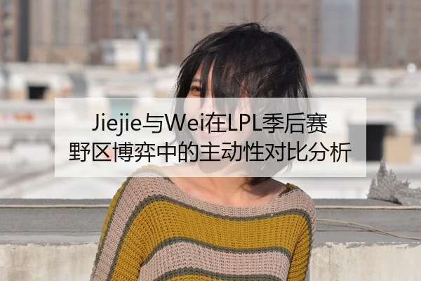 Jiejie与Wei在LPL季后赛野区博弈中的主动性对比分析